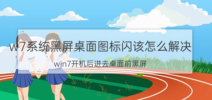 w7系统黑屏桌面图标闪该怎么解决 win7开机后进去桌面前黑屏？